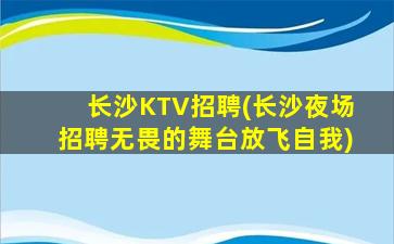 长沙KTV招聘(长沙夜场招聘无畏的舞台放飞自我)